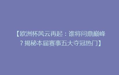 【欧洲杯风云再起：谁将问鼎巅峰？揭秘本届赛事五大夺冠热门】