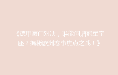 《德甲豪门对决，谁能问鼎冠军宝座？揭秘欧洲赛事焦点之战！》