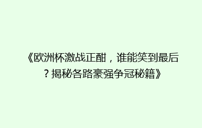 《欧洲杯激战正酣，谁能笑到最后？揭秘各路豪强争冠秘籍》