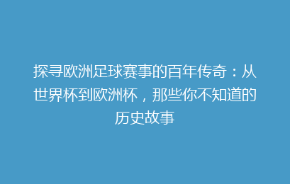 探寻欧洲足球赛事的百年传奇：从世界杯到欧洲杯，那些你不知道的历史故事