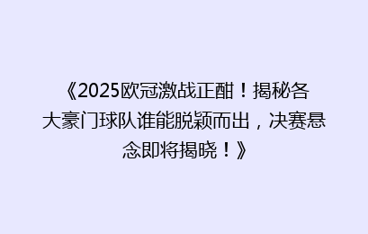 《2025欧冠激战正酣！揭秘各大豪门球队谁能脱颖而出，决赛悬念即将揭晓！》