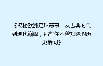 《揭秘欧洲足球赛事:从古典时代到现代巅峰,那些你不曾知晓的历史瞬间》