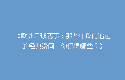 《欧洲足球赛事：那些年我们追过的经典瞬间，你记得哪些？》
