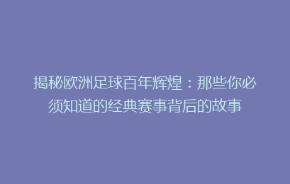 揭秘欧洲足球百年辉煌：那些你必须知道的经典赛事背后的故事