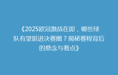 《2025欧冠激战在即,哪些球队有望挺进决赛圈?揭秘赛程背后的悬念与看点》