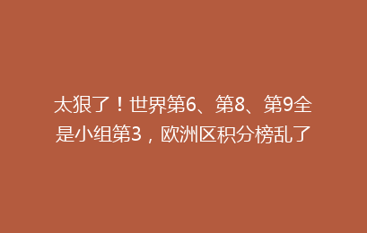 太狠了！世界第6、第8、第9全是小组第3，欧洲区积分榜乱了