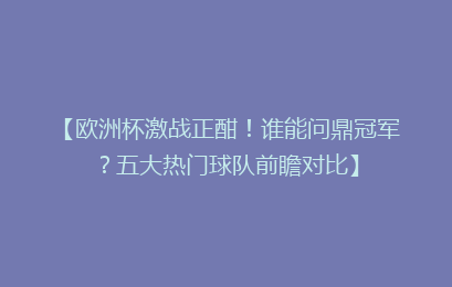 【欧洲杯激战正酣！谁能问鼎冠军？五大热门球队前瞻对比】
