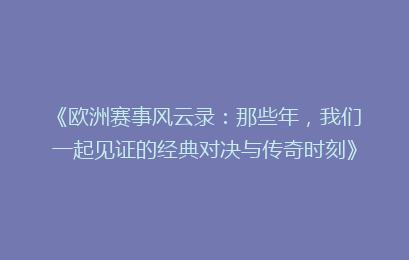 《欧洲赛事风云录：那些年，我们一起见证的经典对决与传奇时刻》