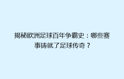揭秘欧洲足球百年争霸史：哪些赛事铸就了足球传奇？