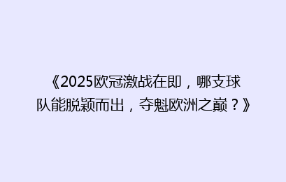 《2025欧冠激战在即，哪支球队能脱颖而出，夺魁欧洲之巅？》