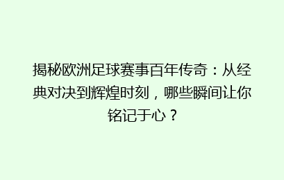 揭秘欧洲足球赛事百年传奇：从经典对决到辉煌时刻，哪些瞬间让你铭记于心？