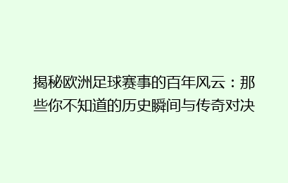 揭秘欧洲足球赛事的百年风云：那些你不知道的历史瞬间与传奇对决
