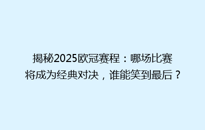 揭秘2025欧冠赛程：哪场比赛将成为经典对决，谁能笑到最后？