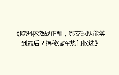 《欧洲杯激战正酣，哪支球队能笑到最后？揭秘冠军热门候选》