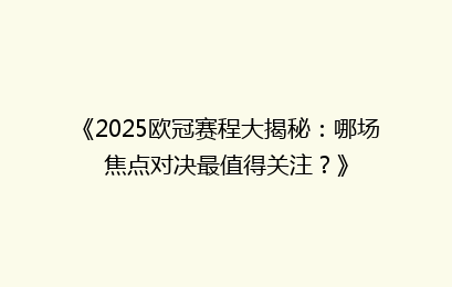 《2025欧冠赛程大揭秘：哪场焦点对决最值得关注？》