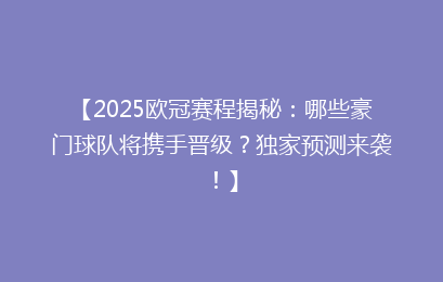 【2025欧冠赛程揭秘：哪些豪门球队将携手晋级？独家预测来袭！】