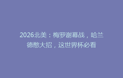 2026北美：梅罗谢幕战，哈兰德憋大招，这世界杯必看