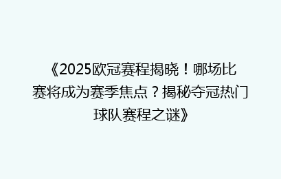 《2025欧冠赛程揭晓！哪场比赛将成为赛季焦点？揭秘夺冠热门球队赛程之谜》