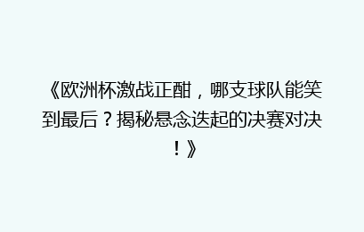 《欧洲杯激战正酣，哪支球队能笑到最后？揭秘悬念迭起的决赛对决！》