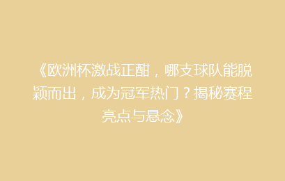 《欧洲杯激战正酣，哪支球队能脱颖而出，成为冠军热门？揭秘赛程亮点与悬念》