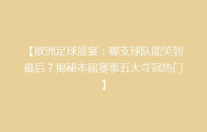 【欧洲足球盛宴：哪支球队能笑到最后？揭秘本届赛事五大夺冠热门】