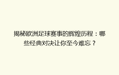 揭秘欧洲足球赛事的辉煌历程：哪些经典对决让你至今难忘？