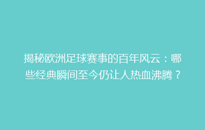 揭秘欧洲足球赛事的百年风云：哪些经典瞬间至今仍让人热血沸腾？