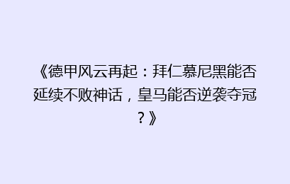 《德甲风云再起：拜仁慕尼黑能否延续不败神话，皇马能否逆袭夺冠？》