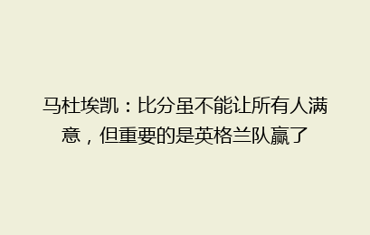 马杜埃凯:比分虽不能让所有人满意,但重要的是英格兰队赢了