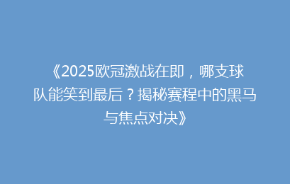 《2025欧冠激战在即，哪支球队能笑到最后？揭秘赛程中的黑马与焦点对决》