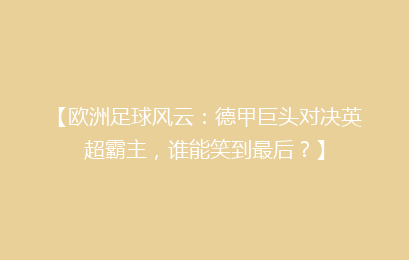 【欧洲足球风云：德甲巨头对决英超霸主，谁能笑到最后？】
