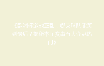 《欧洲杯激战正酣，哪支球队能笑到最后？揭秘本届赛事五大夺冠热门》