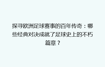 探寻欧洲足球赛事的百年传奇：哪些经典对决成就了足球史上的不朽篇章？