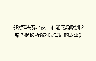 《欧冠决赛之夜：谁能问鼎欧洲之巅？揭秘两强对决背后的故事》