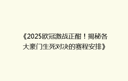 《2025欧冠激战正酣！揭秘各大豪门生死对决的赛程安排》