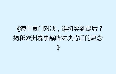 《德甲豪门对决,谁将笑到最后?揭秘欧洲赛事巅峰对决背后的悬念》