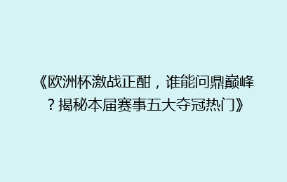 《欧洲杯激战正酣，谁能问鼎巅峰？揭秘本届赛事五大夺冠热门》