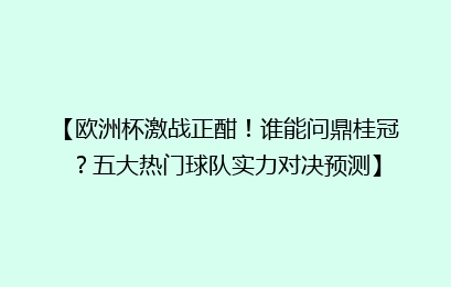 【欧洲杯激战正酣！谁能问鼎桂冠？五大热门球队实力对决预测】