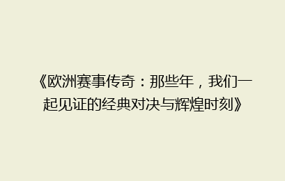 《欧洲赛事传奇：那些年，我们一起见证的经典对决与辉煌时刻》