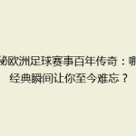 揭秘欧洲足球赛事百年传奇：哪些经典瞬间让你至今难忘？