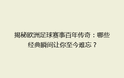 揭秘欧洲足球赛事百年传奇：哪些经典瞬间让你至今难忘？