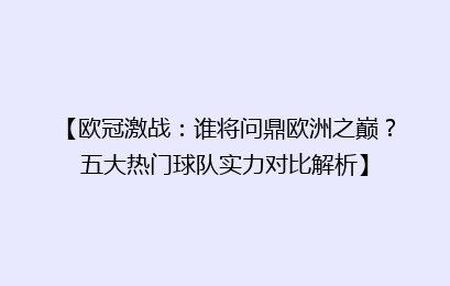【欧冠激战：谁将问鼎欧洲之巅？五大热门球队实力对比解析】