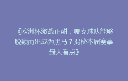 《欧洲杯激战正酣，哪支球队能够脱颖而出成为黑马？揭秘本届赛事最大看点》