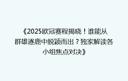 《2025欧冠赛程揭晓！谁能从群雄逐鹿中脱颖而出？独家解读各小组焦点对决》