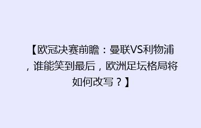 【欧冠决赛前瞻：曼联VS利物浦，谁能笑到最后，欧洲足坛格局将如何改写？】