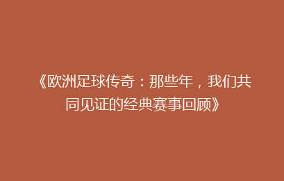 《欧洲足球传奇：那些年，我们共同见证的经典赛事回顾》