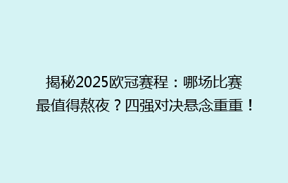 揭秘2025欧冠赛程：哪场比赛最值得熬夜？四强对决悬念重重！