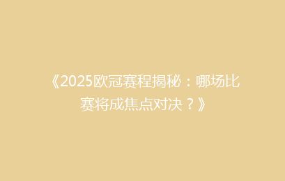 《2025欧冠赛程揭秘：哪场比赛将成焦点对决？》