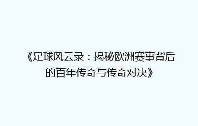 《足球风云录：揭秘欧洲赛事背后的百年传奇与传奇对决》