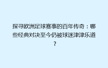 探寻欧洲足球赛事的百年传奇：哪些经典对决至今仍被球迷津津乐道？
